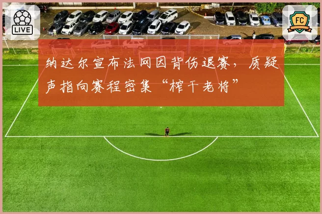纳达尔宣布法网因背伤退赛，质疑声指向赛程密集“榨干老将”