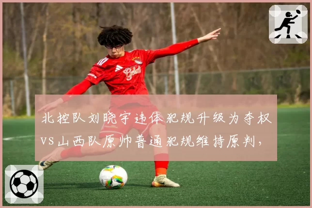 北控队刘晓宇违体犯规升级为夺权vs山西队原帅普通犯规维持原判，裁判尺度不一引热议