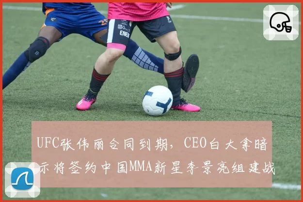 UFC张伟丽合同到期，CEO白大拿暗示将签约中国MMA新星李景亮组建战队