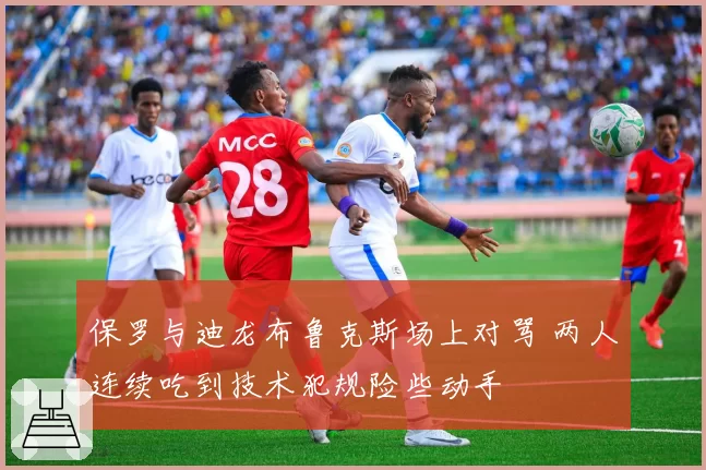 保罗与迪龙布鲁克斯场上对骂 两人连续吃到技术犯规险些动手