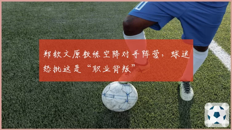 郑钦文原教练空降对手阵营，球迷怒批这是“职业背叛”