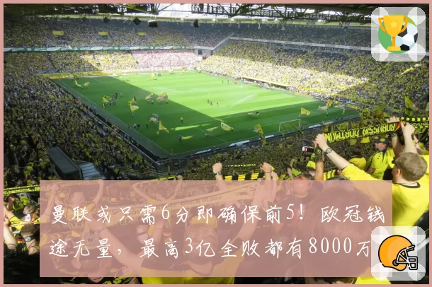 曼联或只需6分即确保前5!欧冠钱途无量,最高3亿全败都有8000万