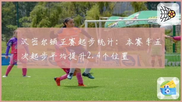 汉密尔顿正赛起步统计:本赛季五次起步平均提升2.4个位置