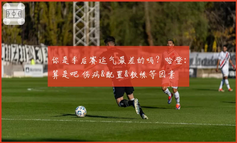 你是季后赛运气最差的吗？哈登：算是吧 伤病&配置&教练等因素