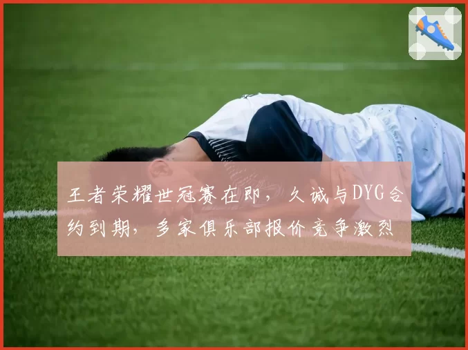王者荣耀世冠赛在即,久诚与DYG合约到期,多家俱乐部报价竞争激烈?
