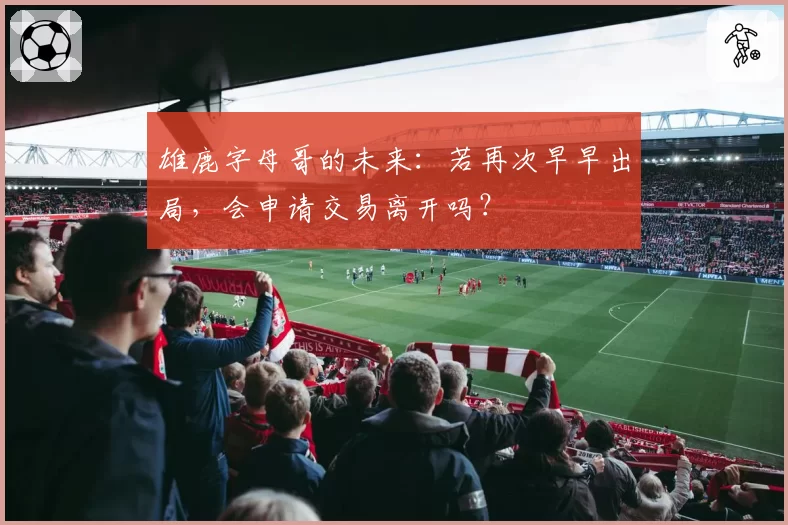 雄鹿字母哥的未来:若再次早早出局,会申请交易离开吗?