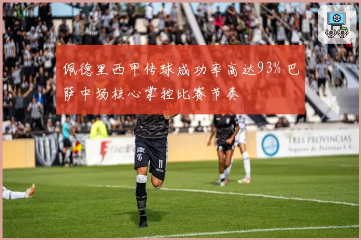 佩德里西甲传球成功率高达93% 巴萨中场核心掌控比赛节奏