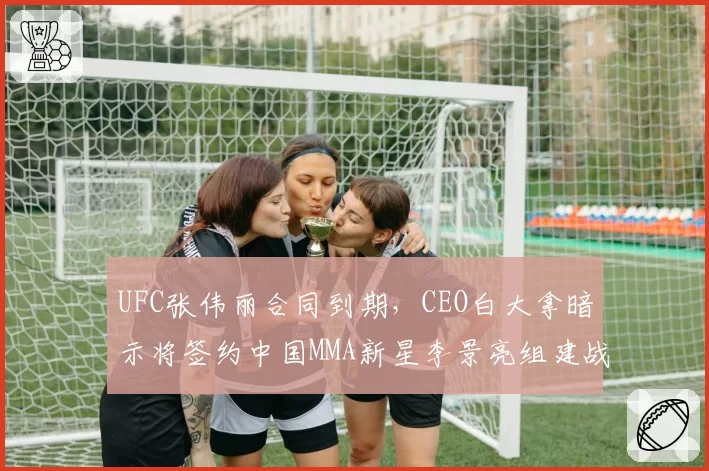 UFC张伟丽合同到期，CEO白大拿暗示将签约中国MMA新星李景亮组建战队