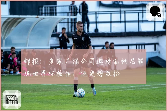 邮报：多家广播公司邀请孔帕尼解说世界杯被拒，他更想放松