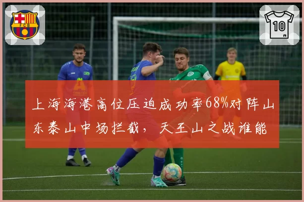 上海海港高位压迫成功率68%对阵山东泰山中场拦截,天王山之战谁能掌控节奏?