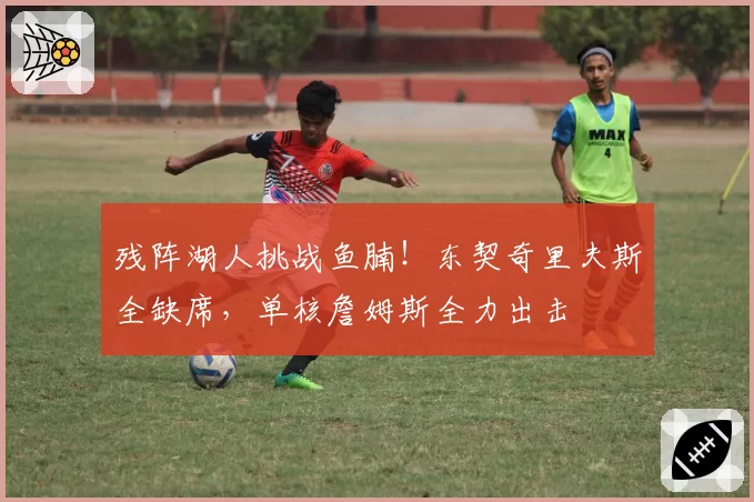 残阵湖人挑战鱼腩!东契奇里夫斯全缺席,单核詹姆斯全力出击