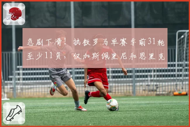 急剧下滑！执教罗马单赛季前31轮至少11负，仅加斯佩里尼和恩里克