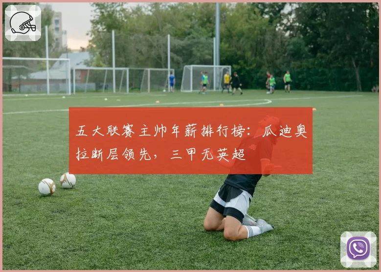 五大联赛主帅年薪排行榜：瓜迪奥拉断层领先，三甲无英超